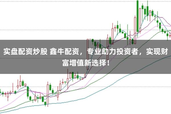 实盘配资炒股 鑫牛配资，专业助力投资者，实现财富增值新选择！