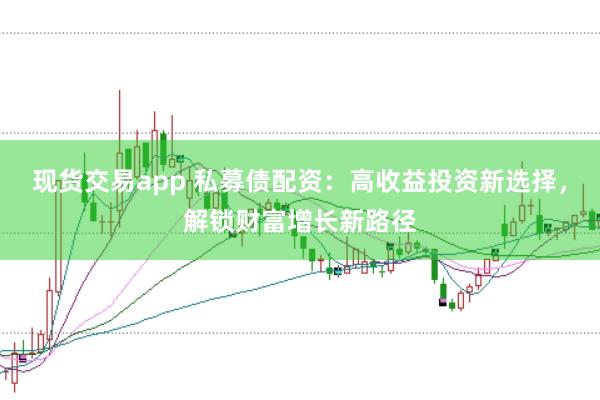 现货交易app 私募债配资：高收益投资新选择，解锁财富增长新路径