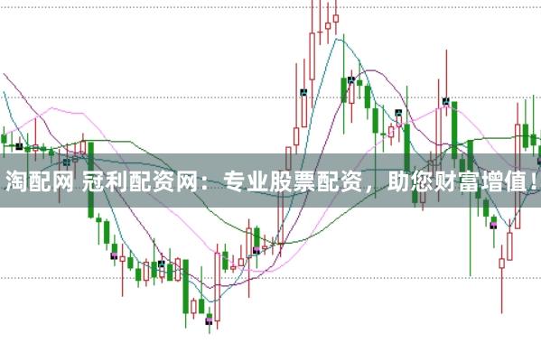 淘配网 冠利配资网：专业股票配资，助您财富增值！