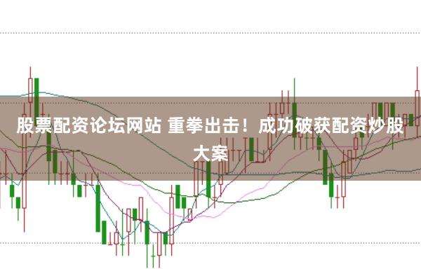 股票配资论坛网站 重拳出击！成功破获配资炒股大案