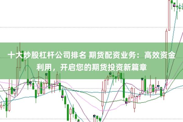 十大炒股杠杆公司排名 期货配资业务：高效资金利用，开启您的期货投资新篇章