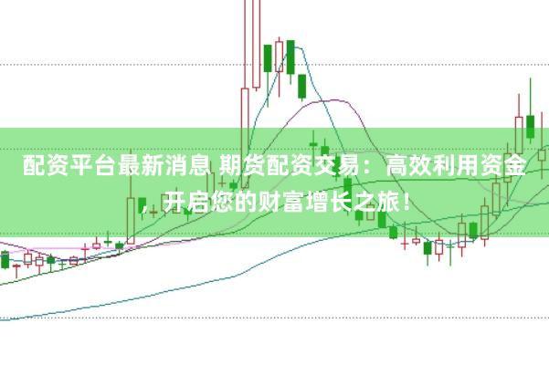 配资平台最新消息 期货配资交易：高效利用资金，开启您的财富增长之旅！
