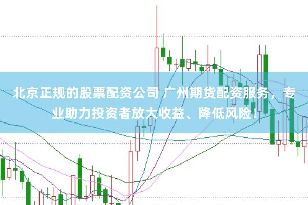 北京正规的股票配资公司 广州期货配资服务，专业助力投资者放大收益、降低风险！
