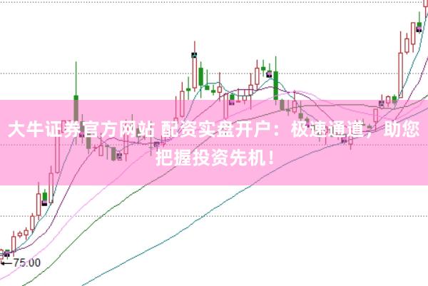 大牛证券官方网站 配资实盘开户：极速通道，助您把握投资先机！