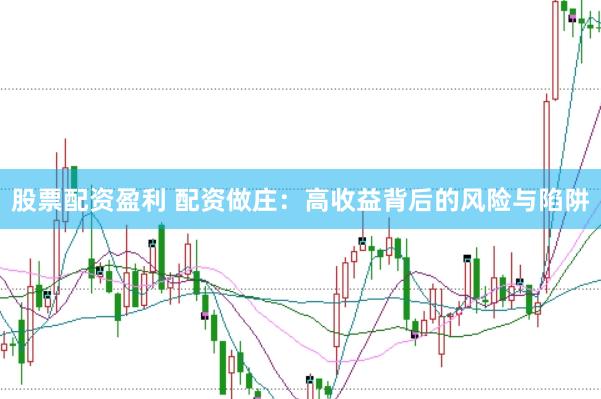 股票配资盈利 配资做庄：高收益背后的风险与陷阱