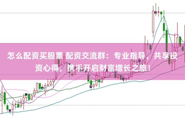 怎么配资买股票 配资交流群：专业指导，共享投资心得，携手开启财富增长之旅！