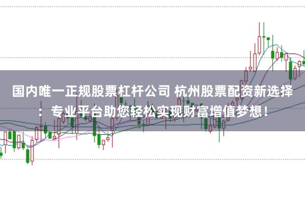 国内唯一正规股票杠杆公司 杭州股票配资新选择：专业平台助您轻松实现财富增值梦想！