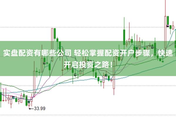 实盘配资有哪些公司 轻松掌握配资开户步骤，快速开启投资之路！