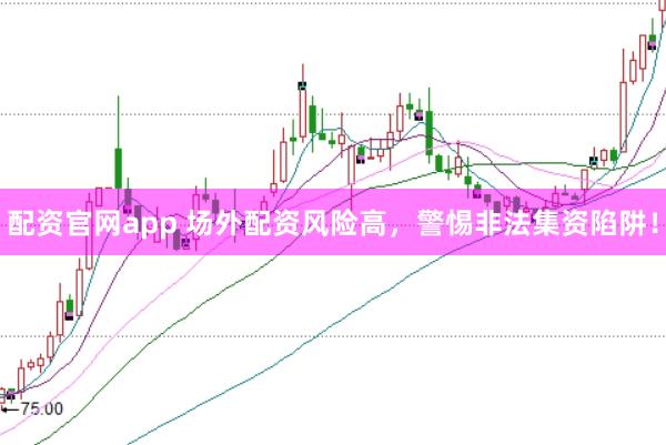 配资官网app 场外配资风险高，警惕非法集资陷阱！