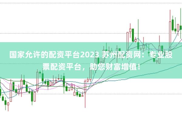 国家允许的配资平台2023 苏州配资网：专业股票配资平台，助您财富增值！
