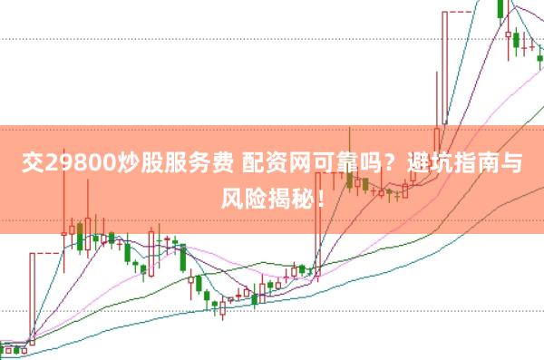 交29800炒股服务费 配资网可靠吗？避坑指南与风险揭秘！