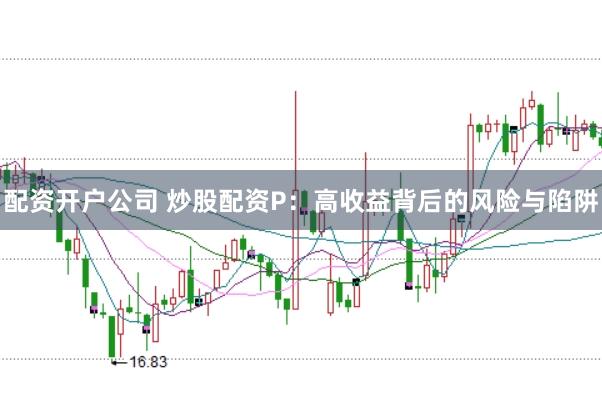 配资开户公司 炒股配资P：高收益背后的风险与陷阱