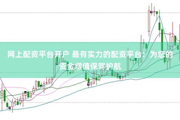 网上配资平台开户 最有实力的配资平台：为您的资金增值保驾护航