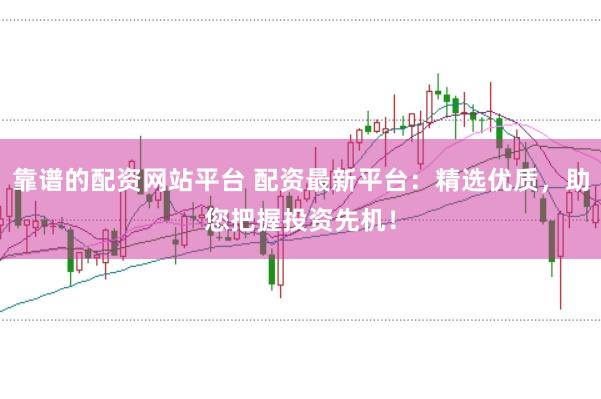 靠谱的配资网站平台 配资最新平台：精选优质，助您把握投资先机！