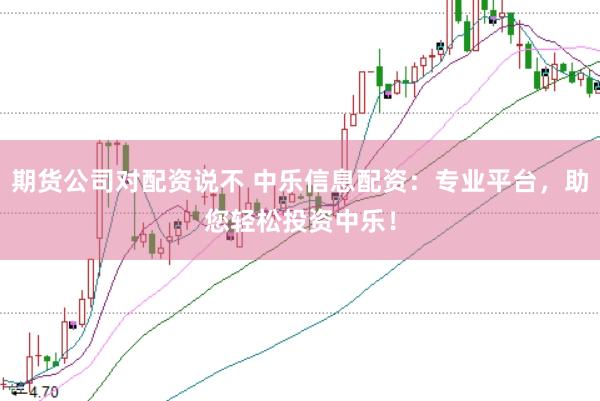 期货公司对配资说不 中乐信息配资：专业平台，助您轻松投资中乐！