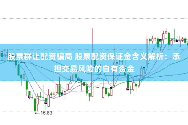 股票群让配资骗局 股票配资保证金含义解析：承担交易风险的自有资金
