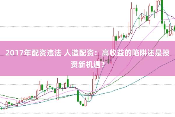 2017年配资违法 人造配资：高收益的陷阱还是投资新机遇？