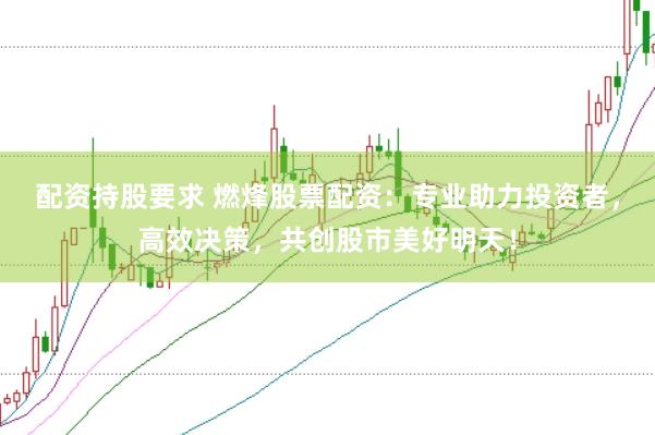 配资持股要求 燃烽股票配资：专业助力投资者，高效决策，共创股市美好明天！