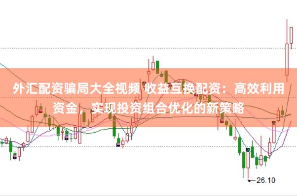 外汇配资骗局大全视频 收益互换配资：高效利用资金，实现投资组合优化的新策略