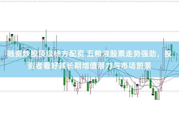 融资炒股顶级杨方配资 五粮液股票走势强劲，投资者看好其长期增值潜力与市场前景