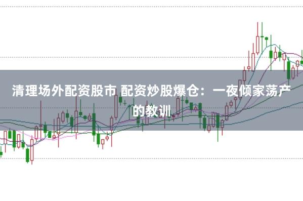 清理场外配资股市 配资炒股爆仓：一夜倾家荡产的教训