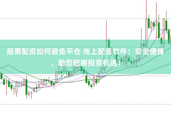 股票配资如何避免平仓 线上配资软件：安全便捷，助您把握投资机遇！