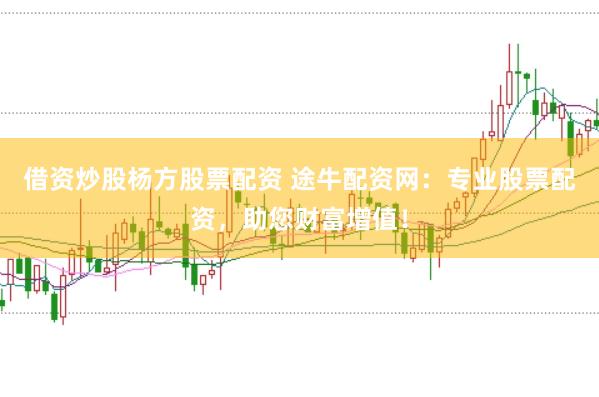 借资炒股杨方股票配资 途牛配资网：专业股票配资，助您财富增值！