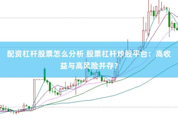 配资杠杆股票怎么分析 股票杠杆炒股平台：高收益与高风险并存？