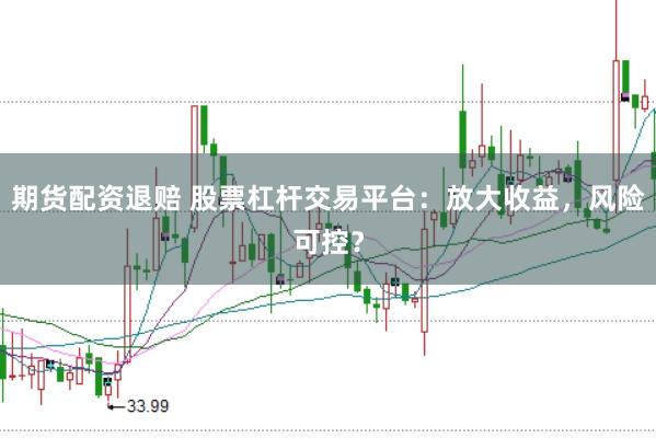 期货配资退赔 股票杠杆交易平台：放大收益，风险可控？