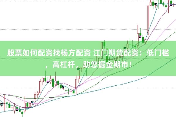 股票如何配资找杨方配资 江门期货配资：低门槛，高杠杆，助您掘金期市！
