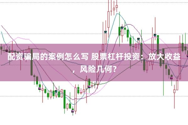 配资骗局的案例怎么写 股票杠杆投资：放大收益，风险几何？