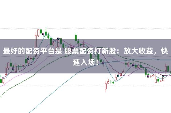 最好的配资平台是 股票配资打新股：放大收益，快速入场！