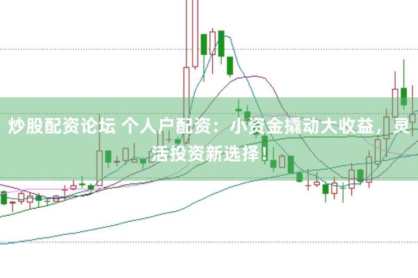 炒股配资论坛 个人户配资：小资金撬动大收益，灵活投资新选择！