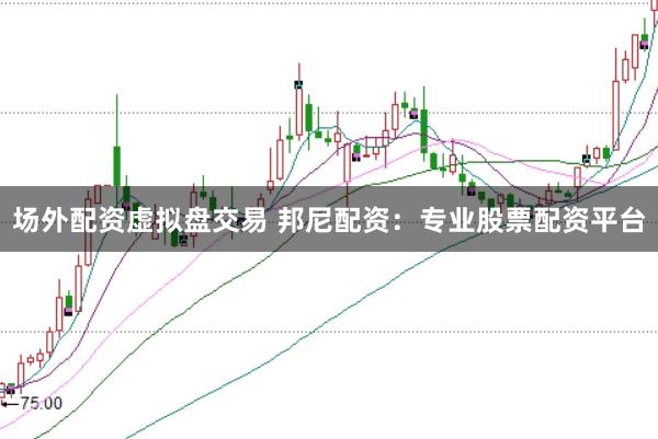 场外配资虚拟盘交易 邦尼配资：专业股票配资平台