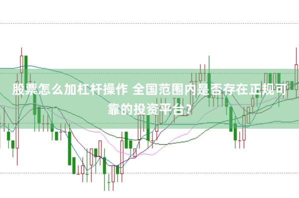 股票怎么加杠杆操作 全国范围内是否存在正规可靠的投资平台？
