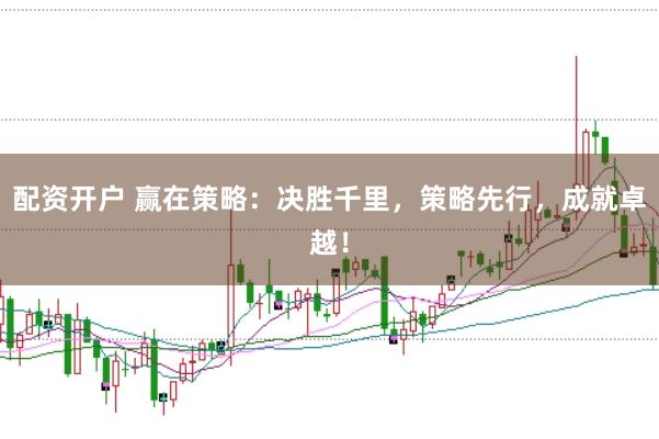 配资开户 赢在策略：决胜千里，策略先行，成就卓越！