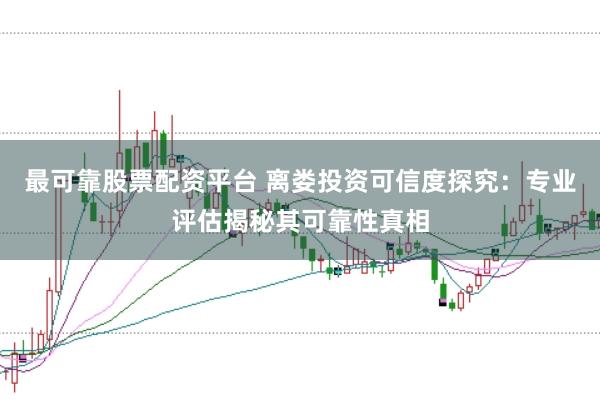 最可靠股票配资平台 离娄投资可信度探究：专业评估揭秘其可靠性真相