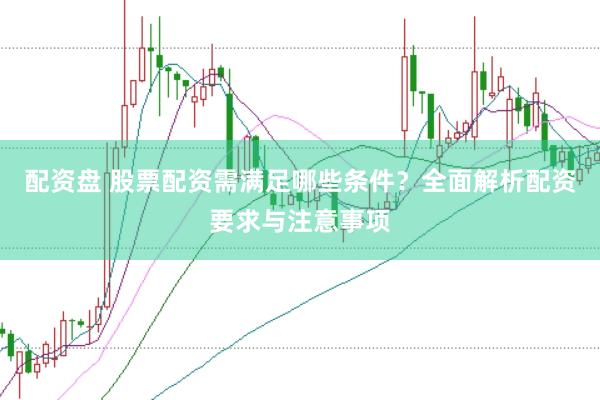 配资盘 股票配资需满足哪些条件？全面解析配资要求与注意事项