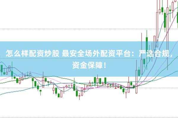 怎么样配资炒股 最安全场外配资平台：严选合规，资金保障！