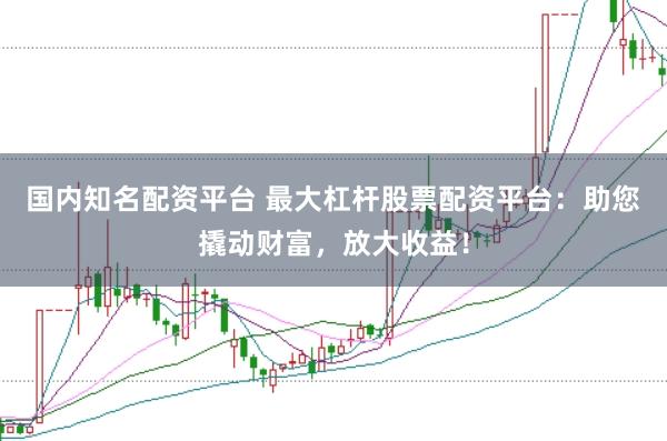 国内知名配资平台 最大杠杆股票配资平台：助您撬动财富，放大收益！