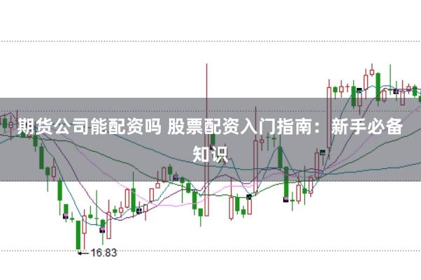 期货公司能配资吗 股票配资入门指南：新手必备知识