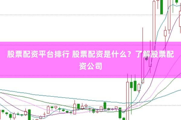 股票配资平台排行 股票配资是什么？了解股票配资公司