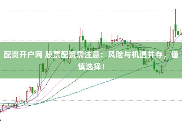 配资开户网 股票配资需注意：风险与机遇并存，谨慎选择！