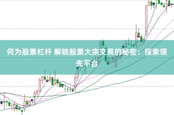 何为股票杠杆 解锁股票大宗交易的秘密：探索领先平台
