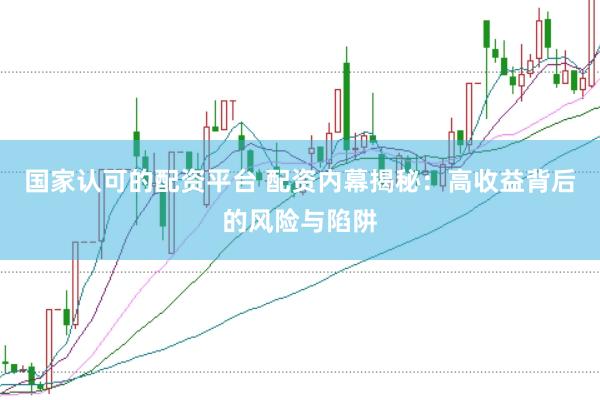 国家认可的配资平台 配资内幕揭秘：高收益背后的风险与陷阱