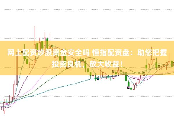 网上配资炒股资金安全吗 恒指配资盘：助您把握投资良机，放大收益！