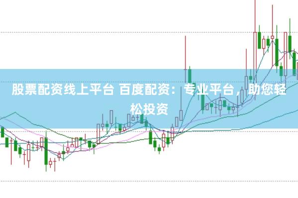 股票配资线上平台 百度配资：专业平台，助您轻松投资