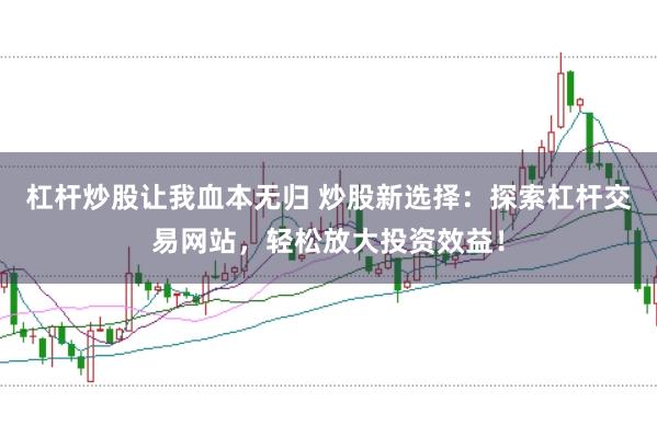 杠杆炒股让我血本无归 炒股新选择：探索杠杆交易网站，轻松放大投资效益！