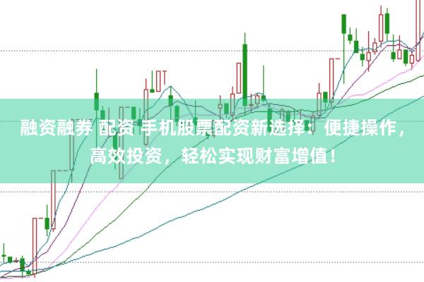 融资融券 配资 手机股票配资新选择：便捷操作，高效投资，轻松实现财富增值！