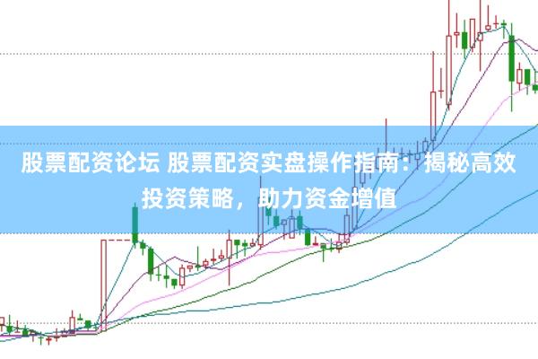 股票配资论坛 股票配资实盘操作指南：揭秘高效投资策略，助力资金增值